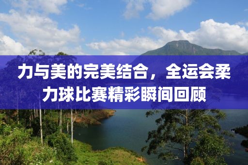 力与美的完美结合，全运会柔力球比赛精彩瞬间回顾