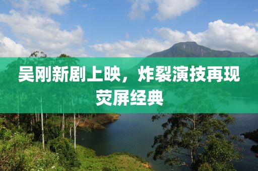 吴刚新剧上映，炸裂演技再现荧屏经典