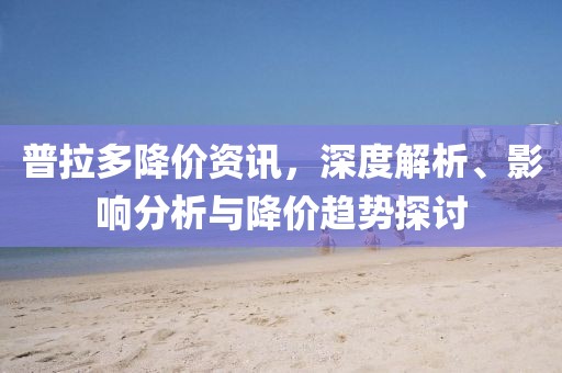 普拉多降价资讯，深度解析、影响分析与降价趋势探讨