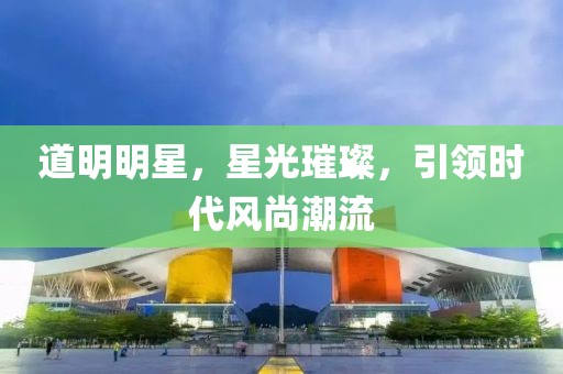 道明明星，星光璀璨，引领时代风尚潮流