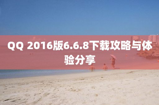 QQ 2016版6.6.8下载攻略与体验分享