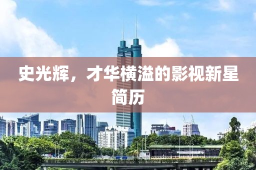 史光辉，才华横溢的影视新星简历