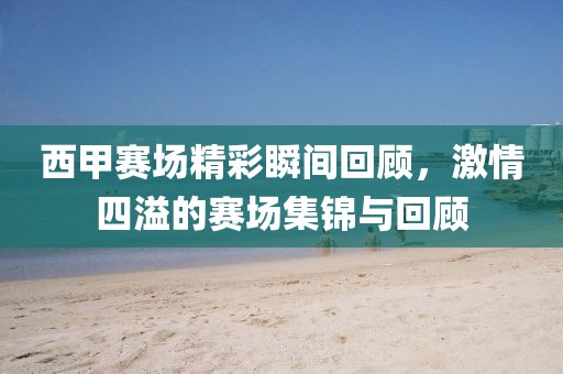 西甲赛场精彩瞬间回顾，激情四溢的赛场集锦与回顾