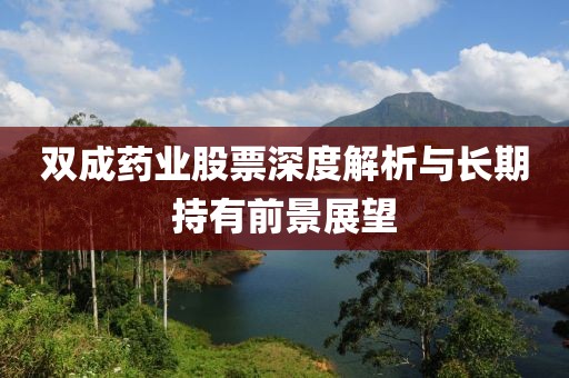 双成药业股票深度解析与长期持有前景展望