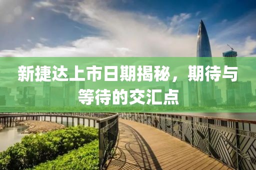 新捷达上市日期揭秘，期待与等待的交汇点