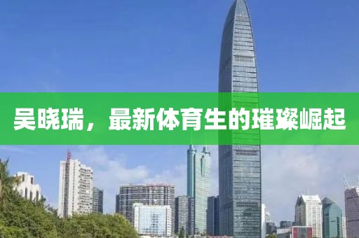 吴晓瑞，最新体育生的璀璨崛起