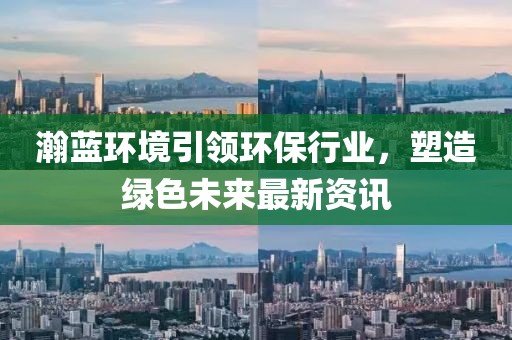 瀚蓝环境引领环保行业，塑造绿色未来最新资讯