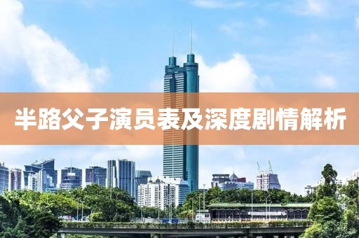 半路父子演员表及深度剧情解析