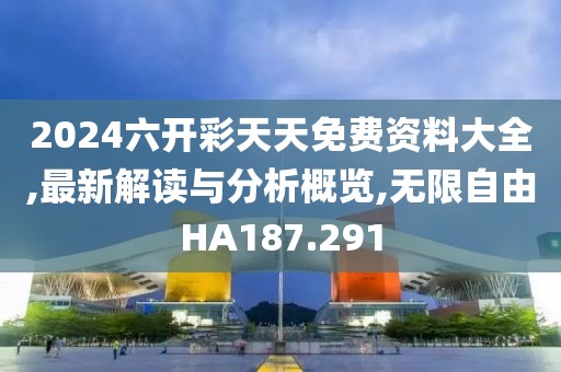 2024六开彩天天免费资料大全,最新解读与分析概览,无限自由HA187.291