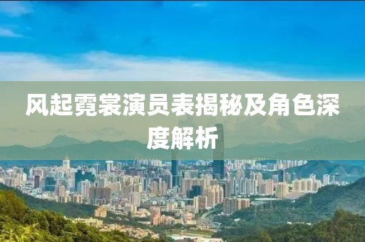 风起霓裳演员表揭秘及角色深度解析