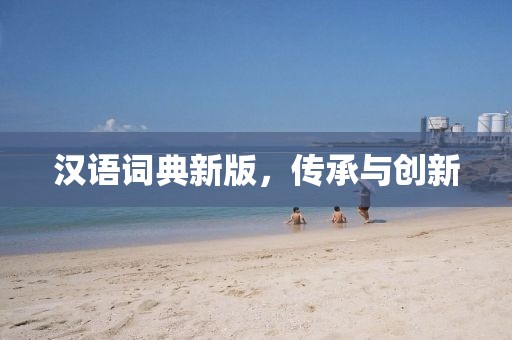 汉语词典新版，传承与创新