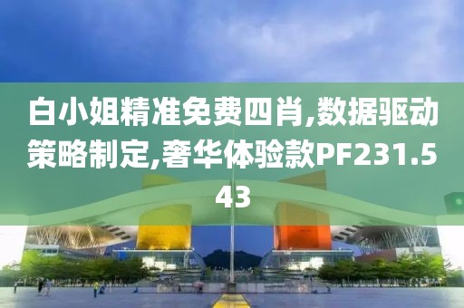 白小姐精准免费四肖,数据驱动策略制定,奢华体验款PF231.543