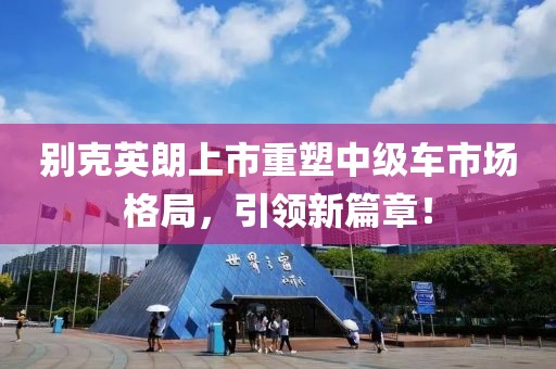 别克英朗上市重塑中级车市场格局，引领新篇章！