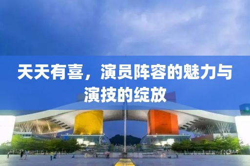 天天有喜，演员阵容的魅力与演技的绽放