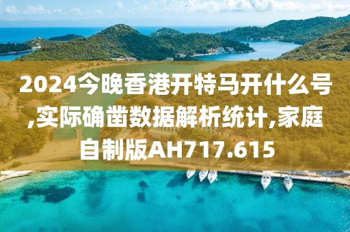 2024今晚香港开特马开什么号,实际确凿数据解析统计,家庭自制版AH717.615