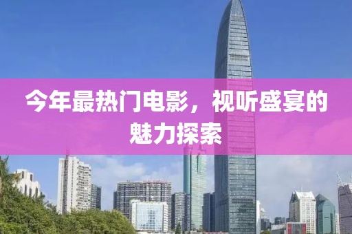 今年最热门电影，视听盛宴的魅力探索