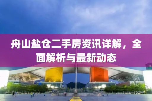 舟山盐仓二手房资讯详解，全面解析与最新动态