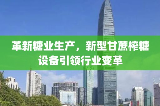 革新糖业生产，新型甘蔗榨糖设备引领行业变革