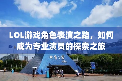 LOL游戏角色表演之路，如何成为专业演员的探索之旅