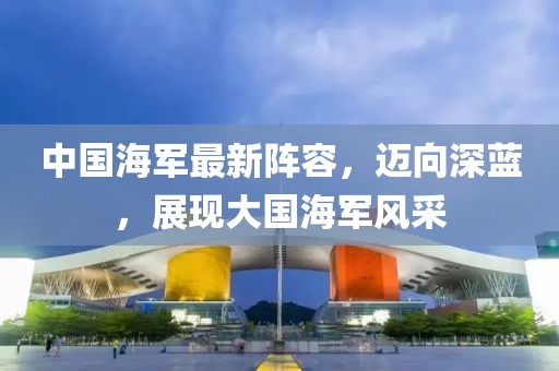 中国海军最新阵容，迈向深蓝，展现大国海军风采