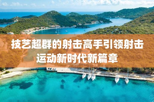 技艺超群的射击高手引领射击运动新时代新篇章