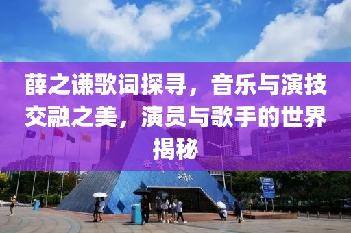 薛之谦歌词探寻，音乐与演技交融之美，演员与歌手的世界揭秘