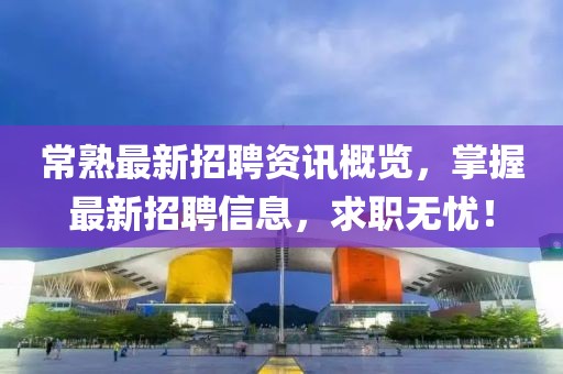 常熟最新招聘资讯概览，掌握最新招聘信息，求职无忧！