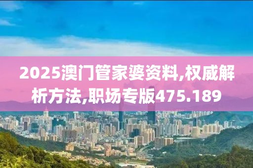 2025澳门管家婆资料,权威解析方法,职场专版475.189