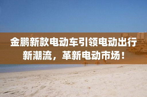 金鹏新款电动车引领电动出行新潮流，革新电动市场！