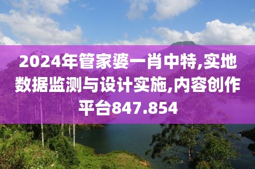 2024年管家婆一肖中特,实地数据监测与设计实施,内容创作平台847.854