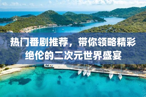 热门番剧推荐，带你领略精彩绝伦的二次元世界盛宴
