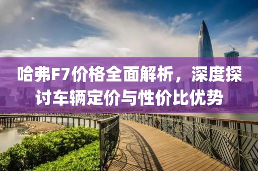哈弗F7价格全面解析，深度探讨车辆定价与性价比优势