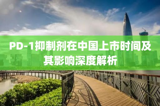 PD-1抑制剂在中国上市时间及其影响深度解析