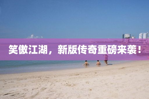 笑傲江湖，新版传奇重磅来袭！