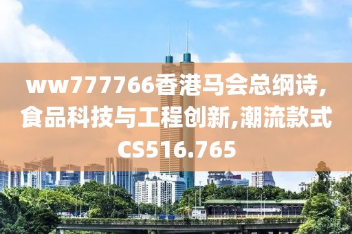ww777766香港马会总纲诗,食品科技与工程创新,潮流款式CS516.765
