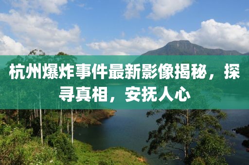 杭州爆炸事件最新影像揭秘，探寻真相，安抚人心