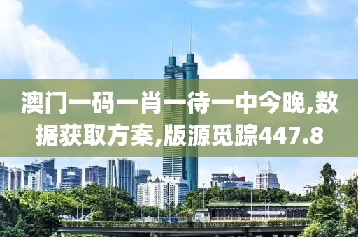 澳门一码一肖一待一中今晚,数据获取方案,版源觅踪447.8