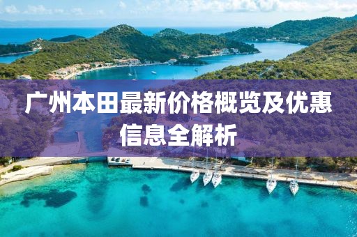 广州本田最新价格概览及优惠信息全解析