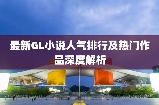 最新GL小说人气排行及热门作品深度解析
