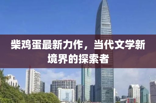 柴鸡蛋最新力作，当代文学新境界的探索者
