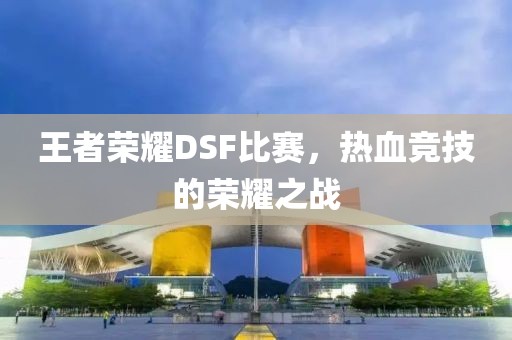 王者荣耀DSF比赛，热血竞技的荣耀之战