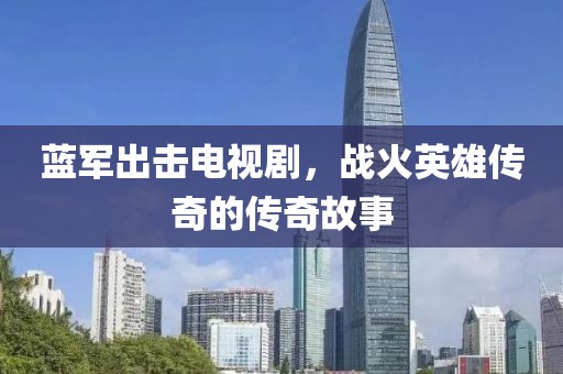 蓝军出击电视剧，战火英雄传奇的传奇故事