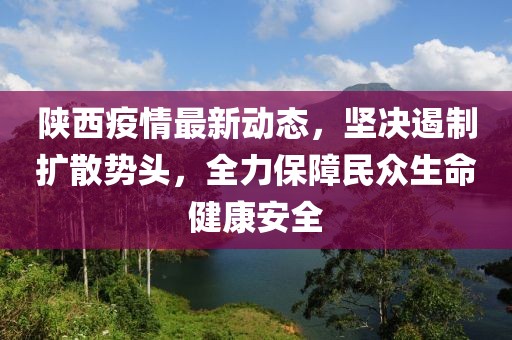 陕西疫情最新动态，坚决遏制扩散势头，全力保障民众生命健康安全