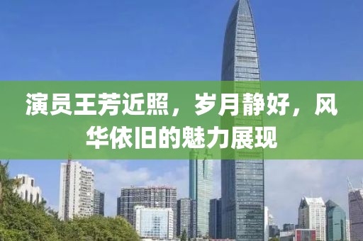 演员王芳近照，岁月静好，风华依旧的魅力展现