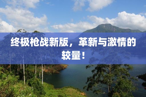 终极枪战新版，革新与激情的较量！