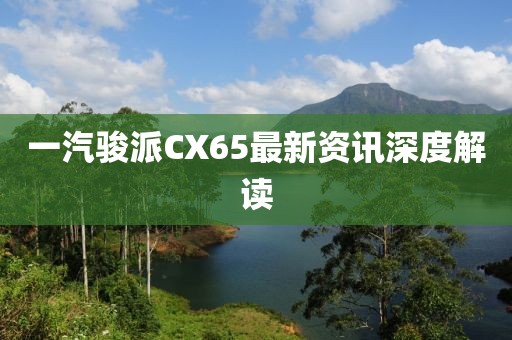 一汽骏派CX65最新资讯深度解读