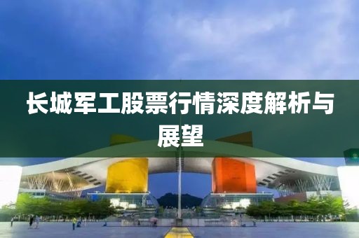 长城军工股票行情深度解析与展望