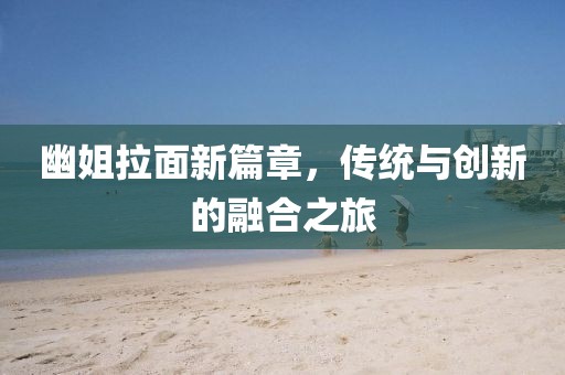 幽姐拉面新篇章，传统与创新的融合之旅