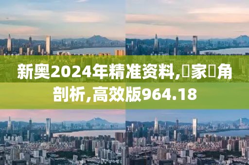 新奥2024年精准资料,專家視角剖析,高效版964.18