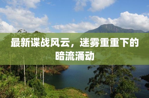 最新谍战风云，迷雾重重下的暗流涌动
